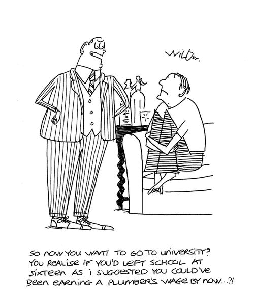 'So now you want to go to university? You realise if you'd left school at sixteen as I suggested you could've been earning a plumber's wage by now...?!'