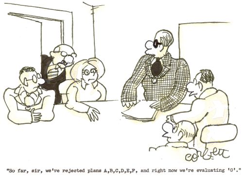'So far, sir, we've rejected plans A,B, C, D, E, F, and right now we're evaluating'G'.' 