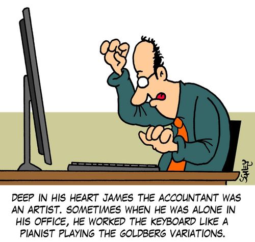 Deep in his heart James the accountant was an artist. Sometimes when he was alone in his office, he worked the keyboard like a pianist playing the Goldberg variations.