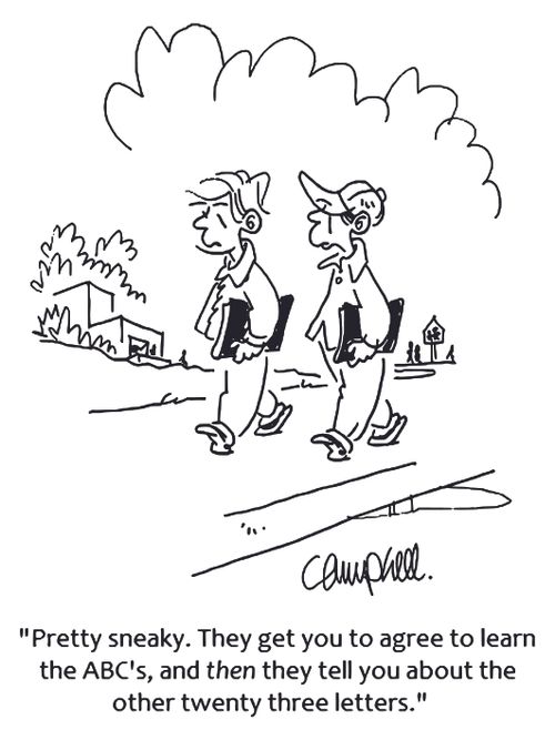 'Pretty sneaky. They get you to agree to learn the ABC's, and then they tell you about the other twenty three letters.'