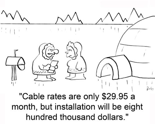 'Cable rates are only $29.95 a month, but installation will be eight hundred thousand dollars.'
