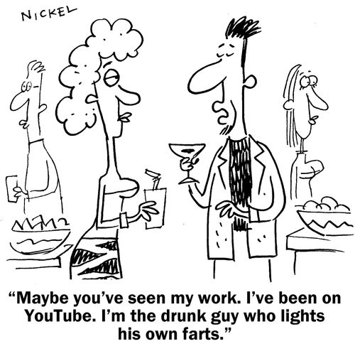 "Maybe you've seen my work. I've been on YouTube. I'm the drunk guy who lights his own farts."