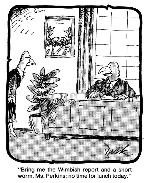 'Bring me the Wimbish report and a short worm, Ms Perkins, no time for lunch today.'