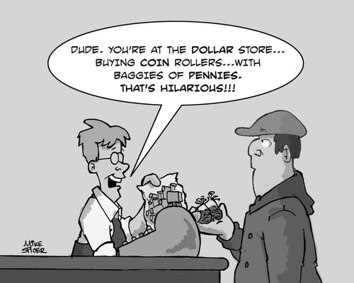'Dude. You're at the Dollar store. . . buying coin rollers . . . with baggies of pennies. That's hilarious.'