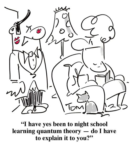 'I have yes been to night school learning quantum theory - do I have to explain it to you?'