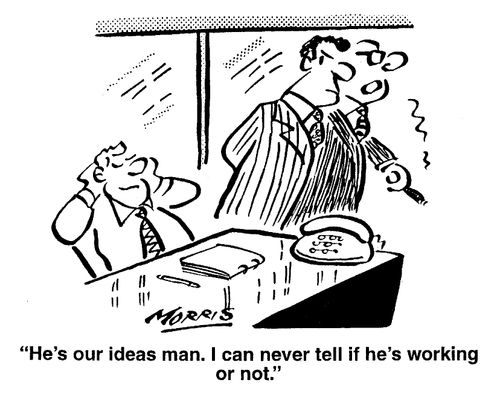 He's our ideas man. I can never tell if he's working or not.