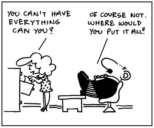 'You can't have everything can you?' - 'Of course not. Where would you put it all?'