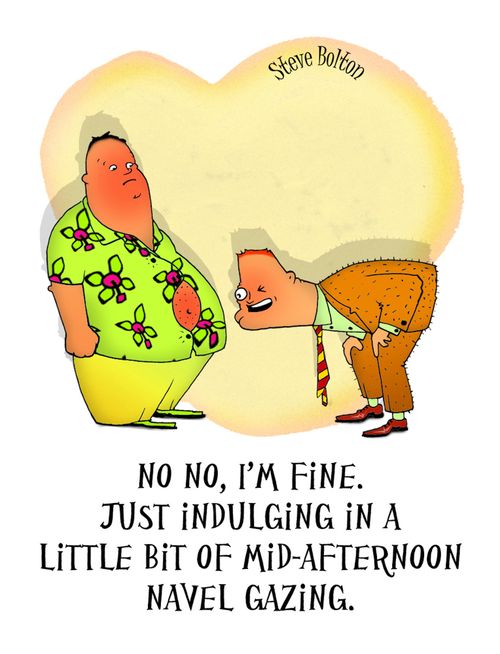 'No no, I'm fine. Just indulging in a little bit of mid-afternoon navel gazing.'