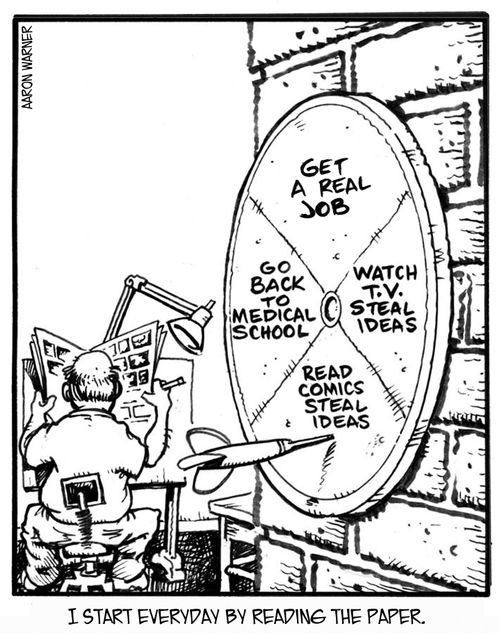 I start everyday by reading the paper. (on dart board: Go back to Medical School,Get a real job,Watch t.v.steal ideas,Read comics steal ideas)
