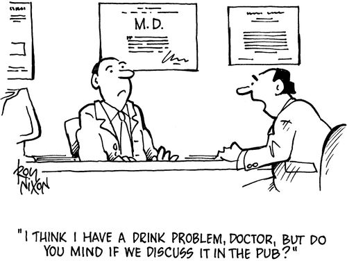 'I think I  have a drink problem, doctor, but do you mind if we discuss it in the pub?'