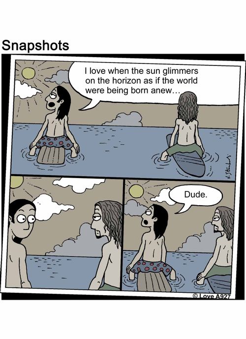 "I love when the sun glimmers on the horizon as if the world were being born anew..."   "Dude."