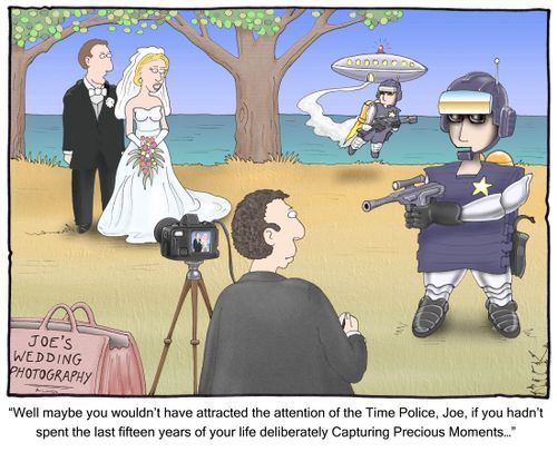 'Well maybe you wouldn't have attracted the attention of the Time Police, Joe, if you hadn't spent the last fifteen years of your life deliberately Capturing Precious Moments...'