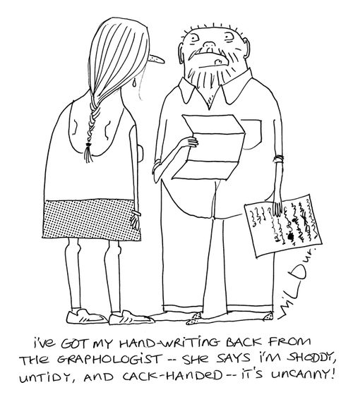 'I've got my handwriting back from the graphologist - she says I'm shoddy, untidy, and cack-handed - it's uncanny!'