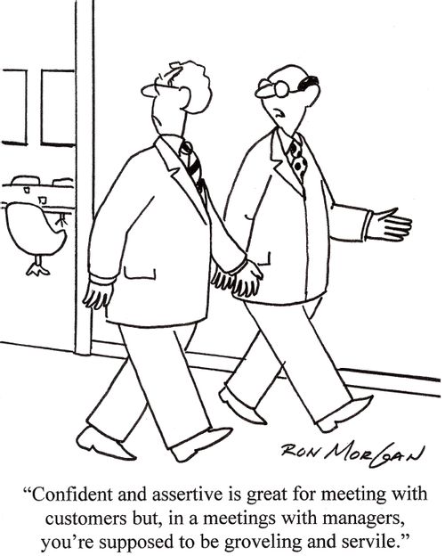 'Confident and assertive is great for meetings with customers but, in a meeting with managers, you're supposed to be groveling and servile.' 