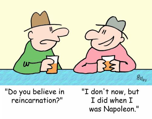 'Do you believe in reincarnation?' - 'I don't now, but I did when I was Napoleon.'