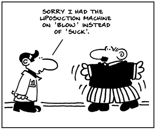 'Sorry I had the liposuction machine on blow instead of suck.'