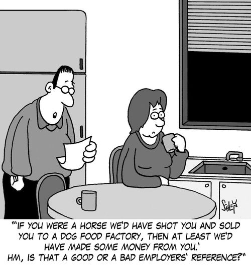 ''If you were a horse we'd have shot you and sold you to a dog food factory, then at least we'd have made some money from you.' Hm, is that a good or a bad employers' reference?'