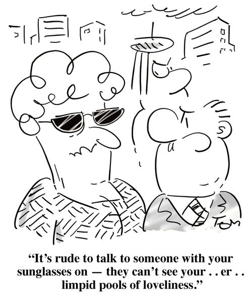 'It's rude to talk to someone with your sunglasses on - they can't see your . . er . . limpid pools of loveliness.'