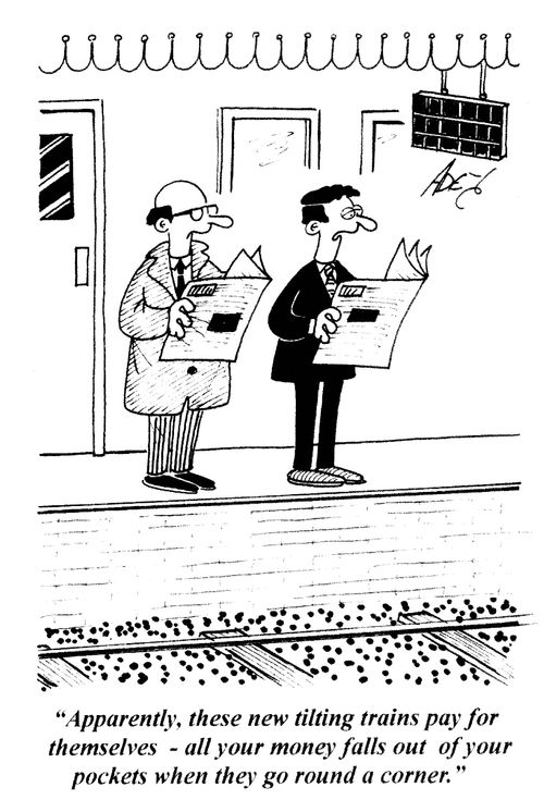 'Apparently, these new tilting trains pay for themselves - all your money falls out of your pockets when they go round a corner.'