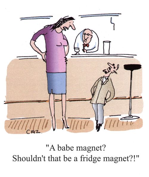 'A babe magnet? Shouldn't that be a fridge magnet?!'