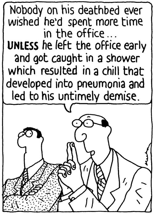 'Nobody on his deathbed ever wished he'd spent more time in the office... UNLESS he left the office early and got caught in a shower which resulted in a chill that developed into pneumonia and led to his untimely demise.'