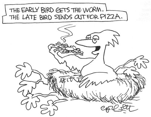 Early bird gets the worm...late bird sends out for pizza.