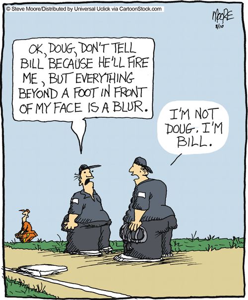 'OK, Doug, don't tell Bill because he'll fire me, but everything a foot in front of my face is a blur.'