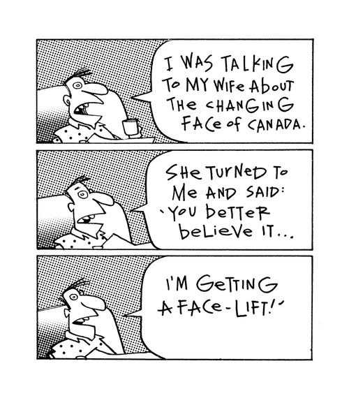 I was talking to my wife about the changing face of Canada...she said, I'm getting a face lift!