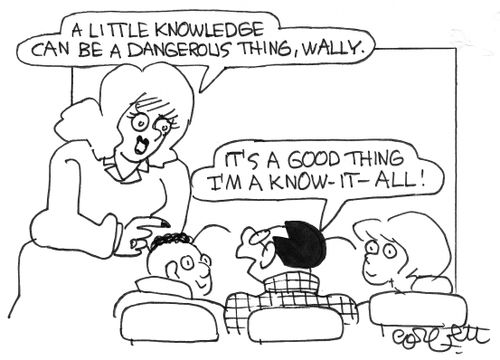 'A little knowledge can be a dangerous thing, Wally.'    'It's a good thing, I'm a know-it-all!'