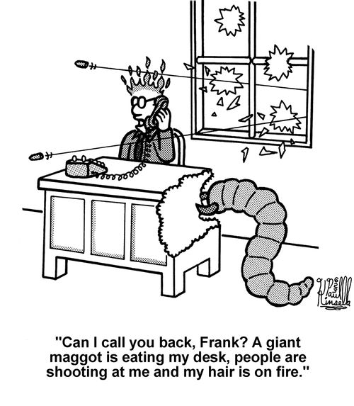 'Can I call you back, Frank? A giant maggot is eating my desk, people are shooting at me and my hair is on fire.' 