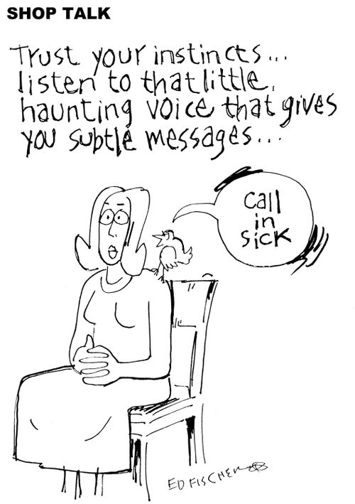 Trust your instinct...listen to that little haunting voice that gives you subtle messages...'call in sick.'