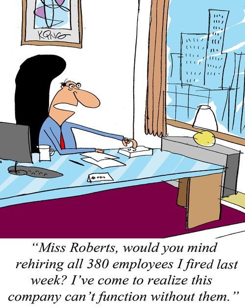 'Miss Roberts, would you mind rehiring all 380 emplyees I fired last week? I've come to realize this company can't function without them.'