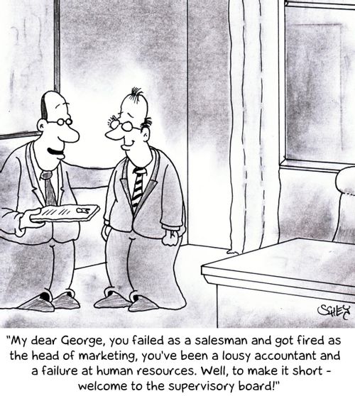 'My dear George, you failed as a salesman and got fired as the head of marketing, you've been a lousy accountant and a failure at human resources. Well, to make it short - welcome to the supervisory board!'