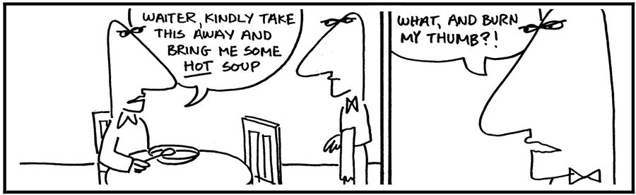'Waiter, kindly take this away and bring me some hot soup.'