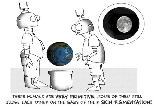 These humans are very primitive...some of them still judge eachother on the basis of their SKIN PIGMENTATION!