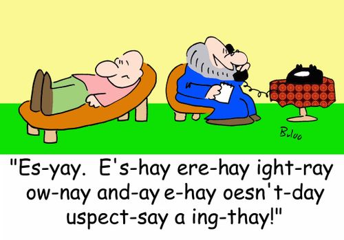 'Es-yay. E's-hay ere-hay ight-ray ow-nay and-ay e-hay oesn't-day uspect-say a ing-thay!'