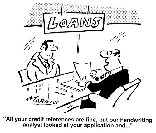 All your credit references are fine, but our handwriting analyst looked at your application and....