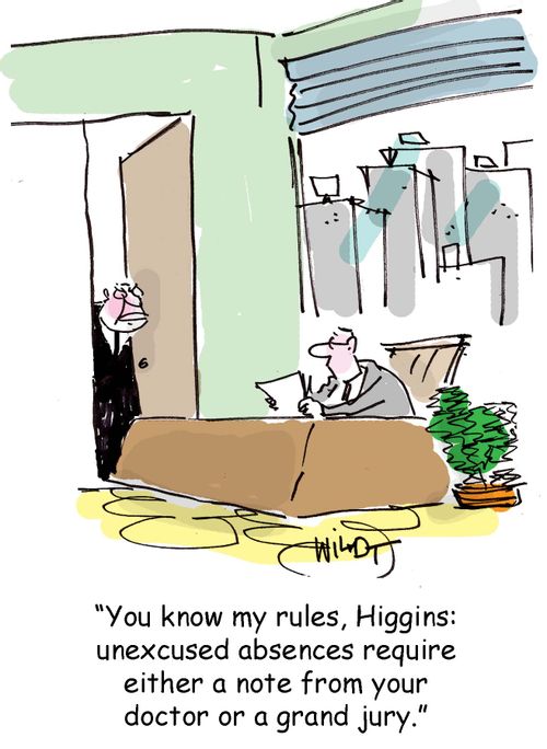 You know my rules, Higgins: unexcused absences require either a note from your doctor or a grand jury.