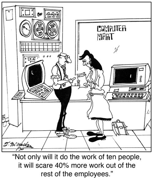 'Not only will it do the work of ten people, it will scare 40 more work out of the rest of the employees.'