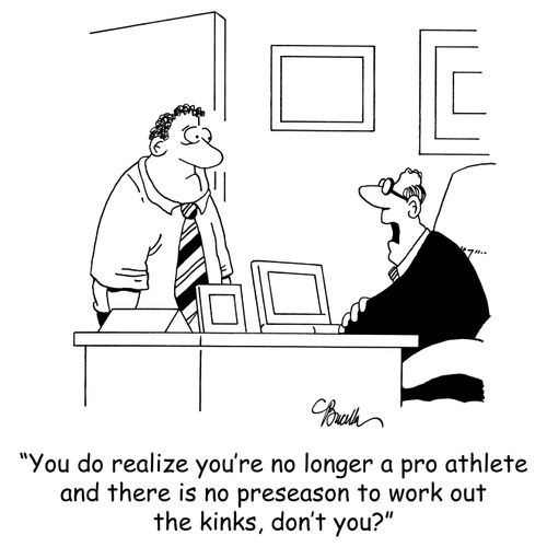 'You do realize you're no longer a pro athlete and there is no preseason to work out the kinks, don't you?'