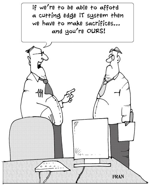 'If we're to be able to afford a cutting edge IT system then we have to make sacrifices...and you're ours.'