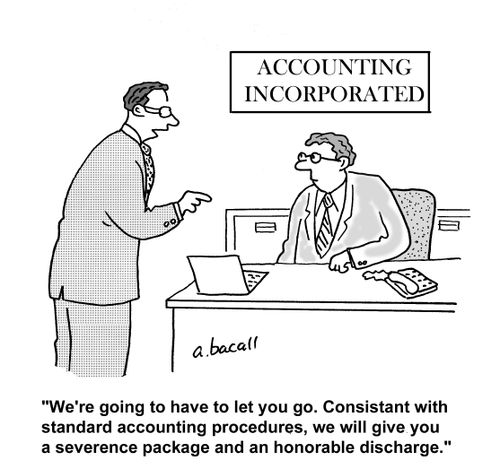 We're going to have to let you go. Consistance with standard accounting procedures, we will give you a severence package and an honorable discharge