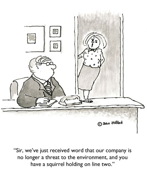 'Sir, we've just received word that our company is not longer a threat to the environment, and you have a squirrel holding on line two.'