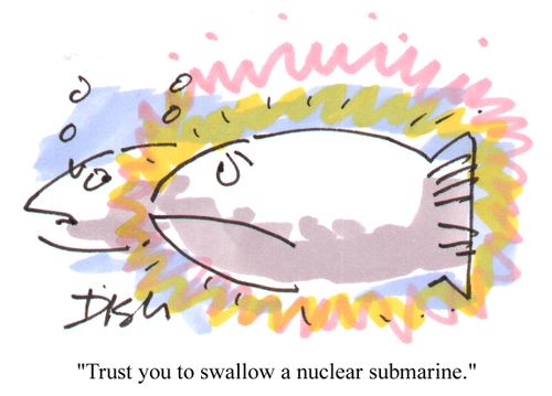 "Trust you to swallow a nuclear submarine."