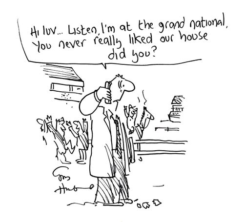 'Hi Luv. . .I'm at the Grand national, you never really liked our house did you?'