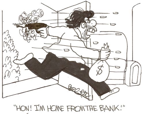 'Hon! I'm home from the bank!'