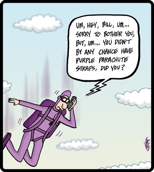 'Um, hey, Bill, um... sorry to bother you, but, um... you didn't by any chance have purple parachute straps, did you?'