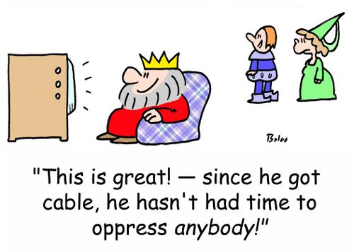 'This is great! -- since he got cable, he hasn't had time to oppress anybody!'