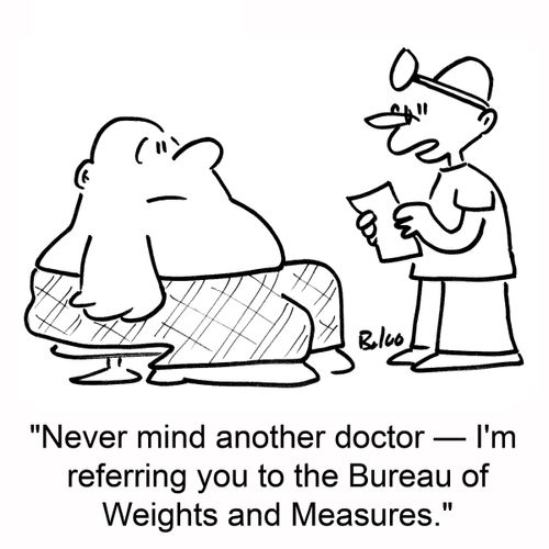 'Never mind another doctor -- I'm referring you to the Bureau of Weights and Measures.'