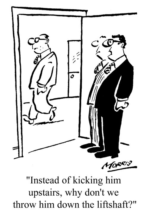 Instead of kicking him upstairs, why don't we throw him down the lift-shaft?
